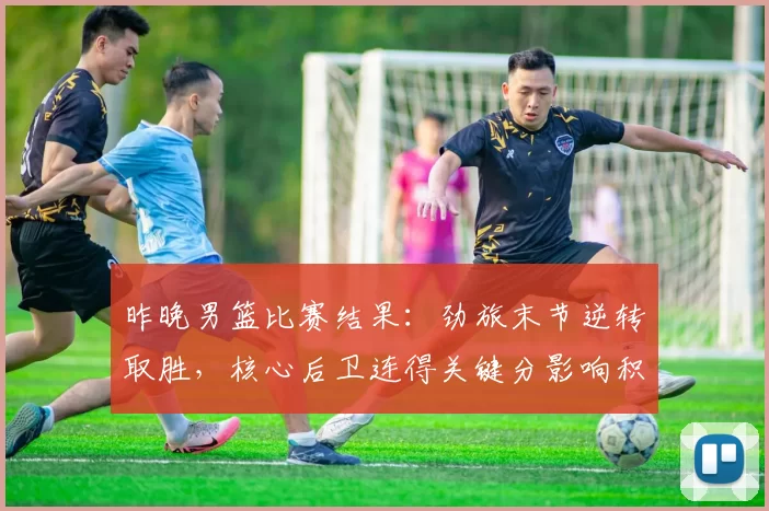 昨晚男篮比赛结果:劲旅末节逆转取胜,核心后卫连得关键分影响积分榜