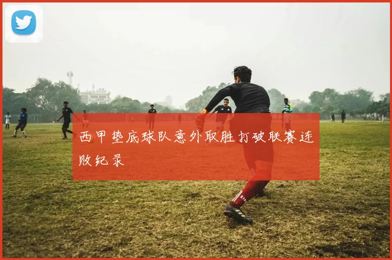 西甲垫底球队意外取胜打破联赛连败纪录