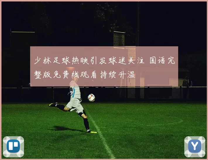 少林足球热映引发球迷关注 国语完整版免费线观看持续升温