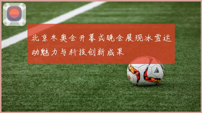 北京冬奥会开幕式晚会展现冰雪运动魅力与科技创新成果