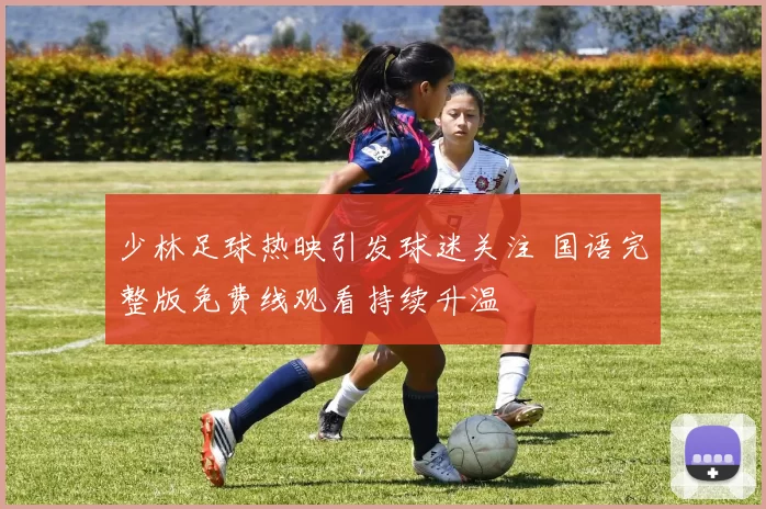 少林足球热映引发球迷关注 国语完整版免费线观看持续升温