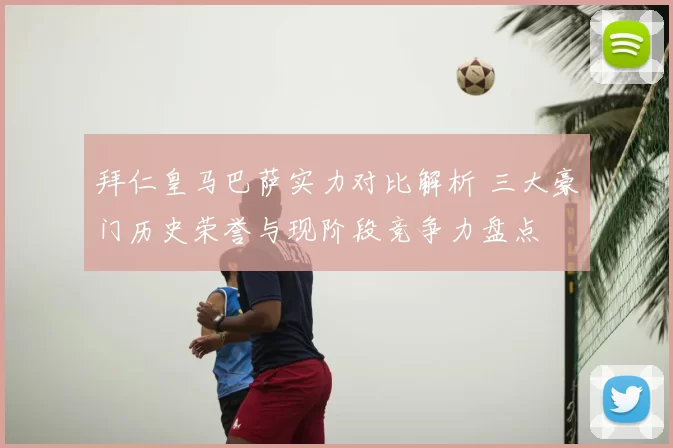 拜仁皇马巴萨实力对比解析 三大豪门历史荣誉与现阶段竞争力盘点