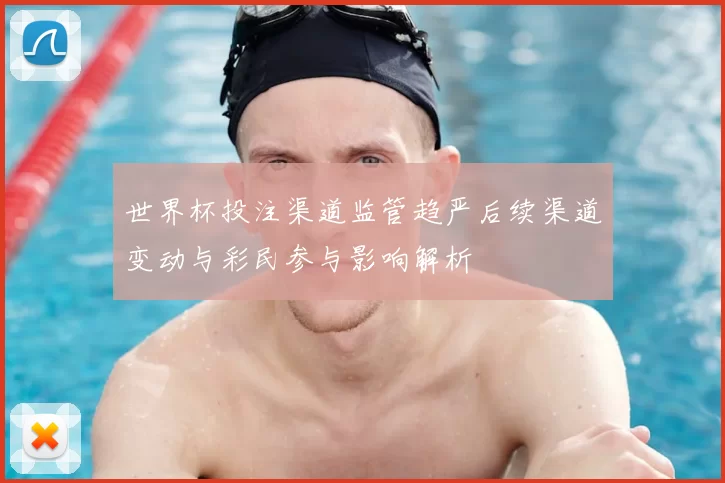 世界杯投注渠道监管趋严后续渠道变动与彩民参与影响解析