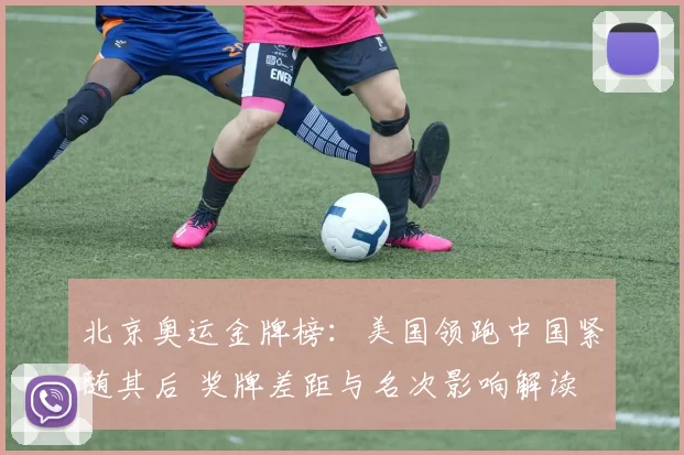 北京奥运金牌榜:美国领跑中国紧随其后 奖牌差距与名次影响解读