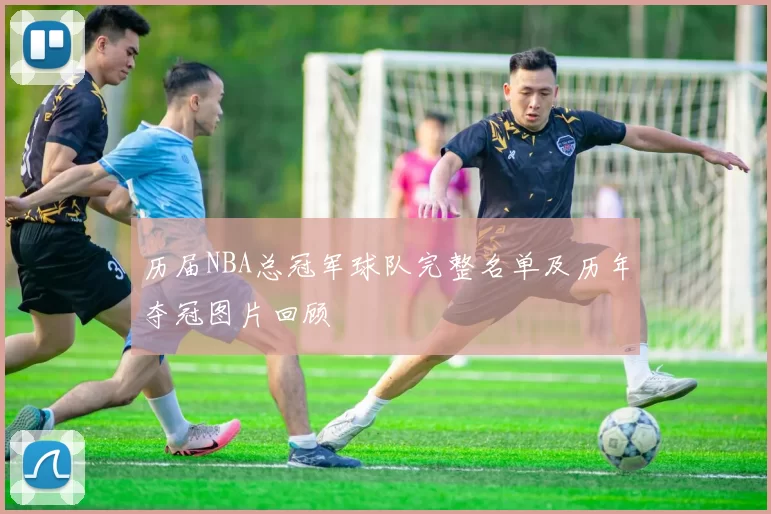 历届NBA总冠军球队完整名单及历年夺冠图片回顾
