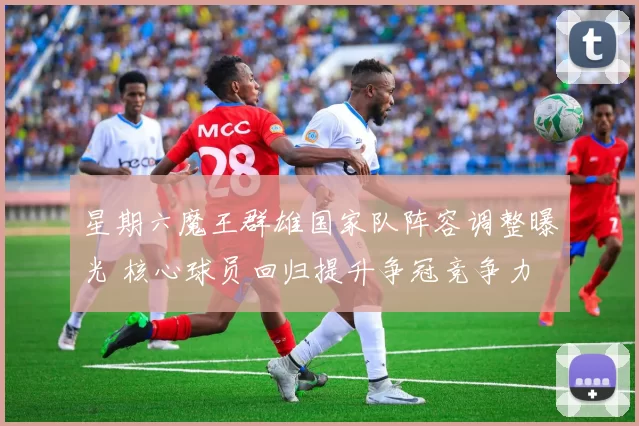 星期六魔王群雄国家队阵容调整曝光 核心球员回归提升争冠竞争力