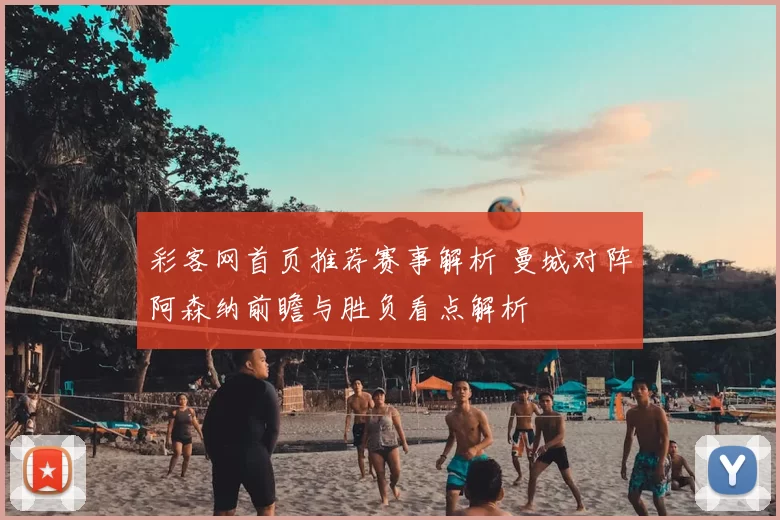 彩客网首页推荐赛事解析 曼城对阵阿森纳前瞻与胜负看点解析