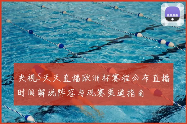 央视5天天直播欧洲杯赛程公布直播时间解说阵容与观赛渠道指南