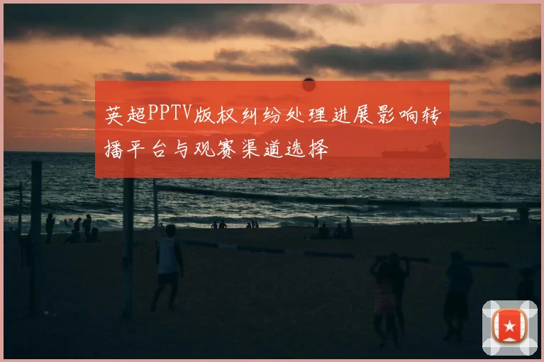 英超PPTV版权纠纷处理进展影响转播平台与观赛渠道选择