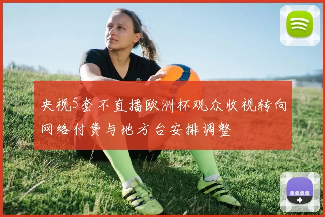 央视5套不直播欧洲杯观众收视转向网络付费与地方台安排调整