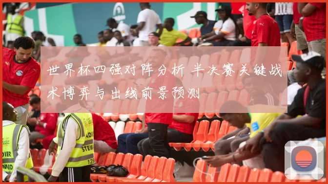世界杯四强对阵分析 半决赛关键战术博弈与出线前景预测