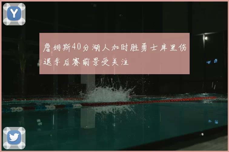 詹姆斯40分湖人加时胜勇士库里伤退季后赛前景受关注