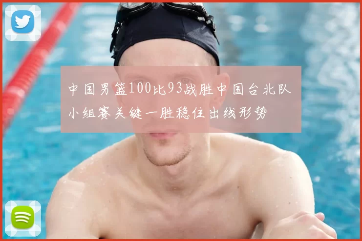 中国男篮100比93战胜中国台北队 小组赛关键一胜稳住出线形势