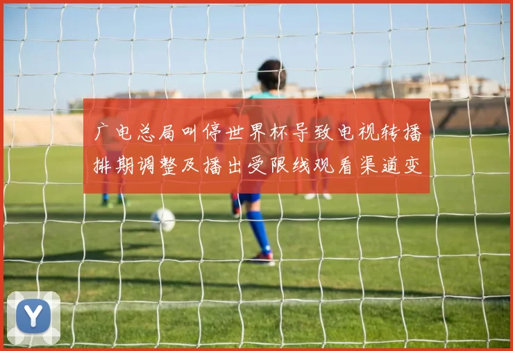 广电总局叫停世界杯导致电视转播排期调整及播出受限线观看渠道变化