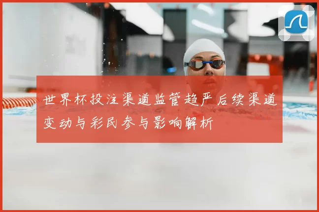世界杯投注渠道监管趋严后续渠道变动与彩民参与影响解析