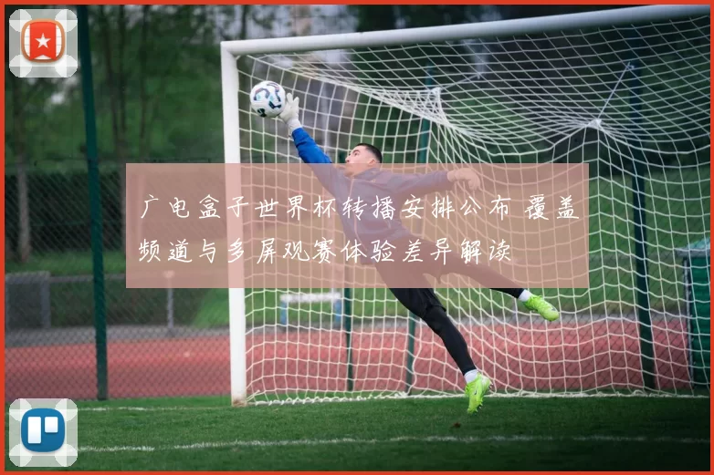 广电盒子世界杯转播安排公布 覆盖频道与多屏观赛体验差异解读