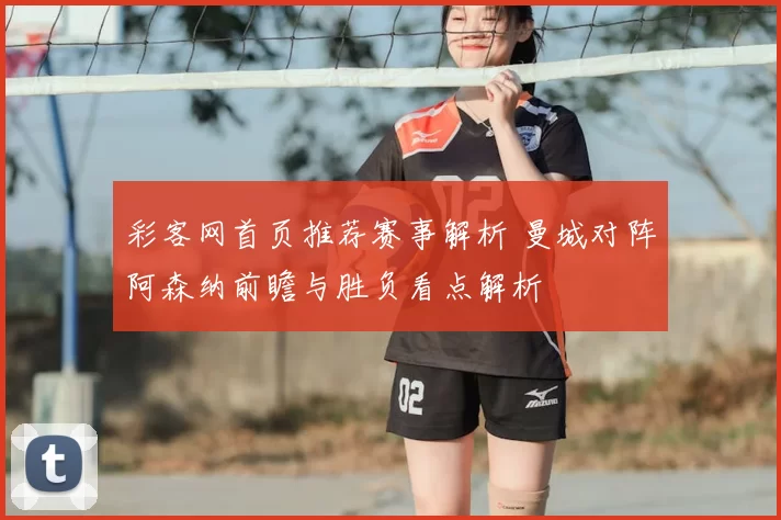 彩客网首页推荐赛事解析 曼城对阵阿森纳前瞻与胜负看点解析