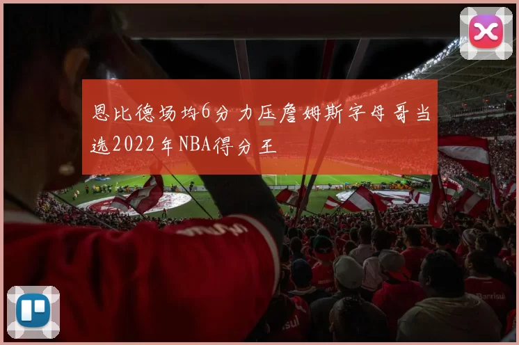 恩比德场均6分力压詹姆斯字母哥当选2022年NBA得分王