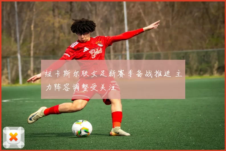 纽卡斯尔联女足新赛季备战推进 主力阵容调整受关注