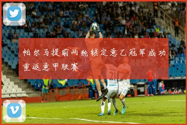 帕尔马提前两轮锁定意乙冠军成功重返意甲联赛