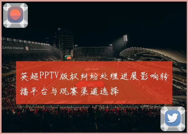英超PPTV版权纠纷处理进展影响转播平台与观赛渠道选择