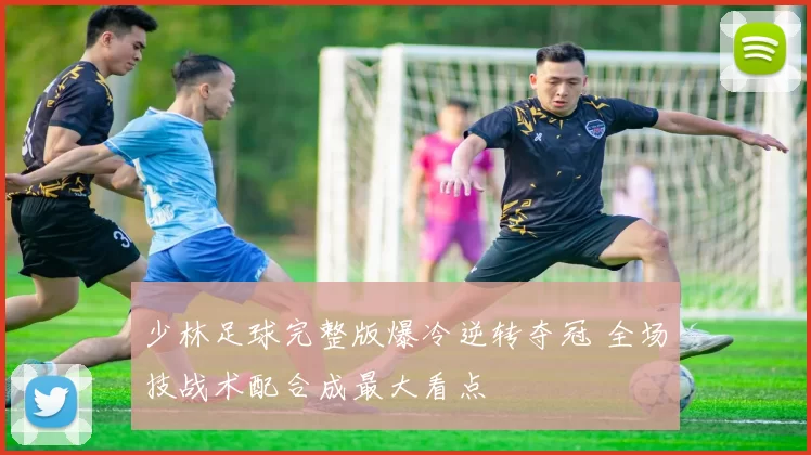 少林足球完整版爆冷逆转夺冠 全场技战术配合成最大看点