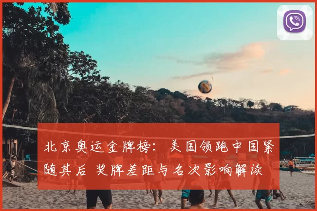 北京奥运金牌榜:美国领跑中国紧随其后 奖牌差距与名次影响解读