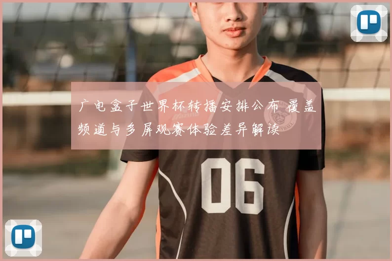 广电盒子世界杯转播安排公布 覆盖频道与多屏观赛体验差异解读