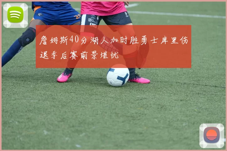 詹姆斯40分湖人加时胜勇士库里伤退季后赛前景堪忧