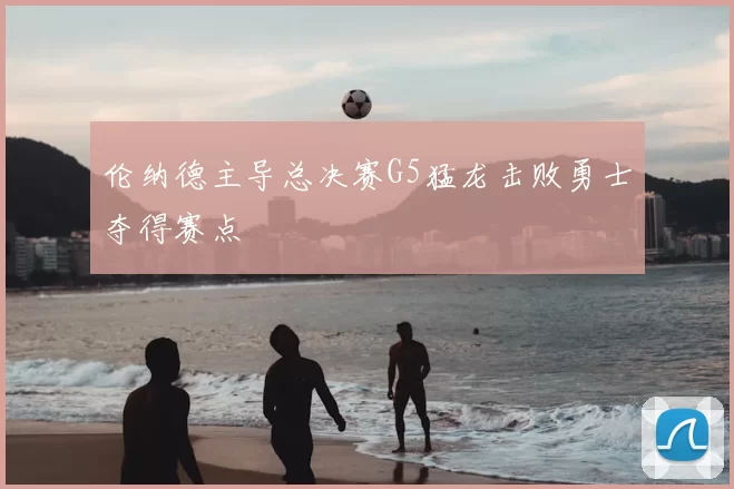 伦纳德主导总决赛G5猛龙击败勇士夺得赛点