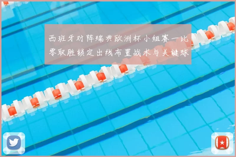 西班牙对阵瑞典欧洲杯小组赛一比零取胜锁定出线布置战术与关键球员表现