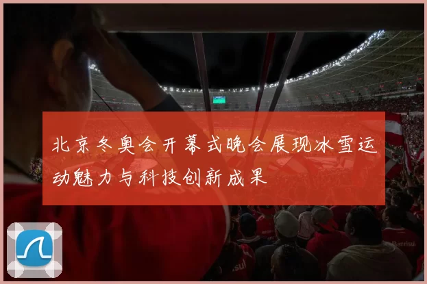 北京冬奥会开幕式晚会展现冰雪运动魅力与科技创新成果