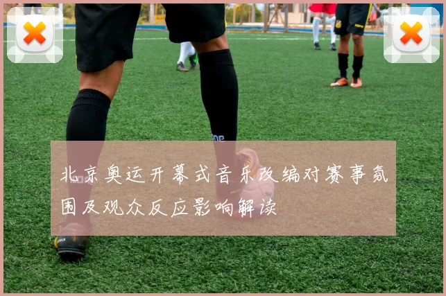 北京奥运开幕式音乐改编对赛事氛围及观众反应影响解读