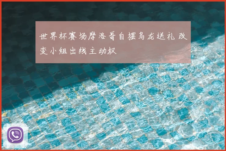 世界杯赛场摩洛哥自摆乌龙送礼 改变小组出线主动权
