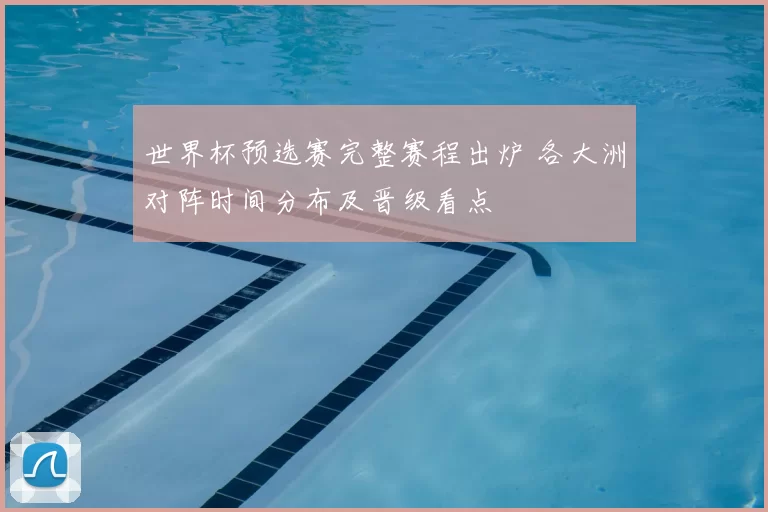 世界杯预选赛完整赛程出炉 各大洲对阵时间分布及晋级看点