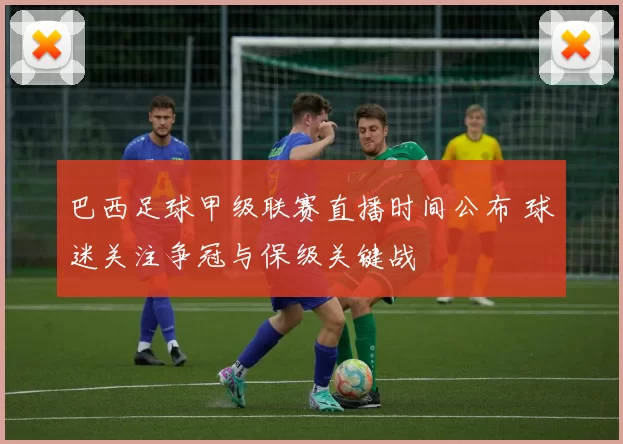 巴西足球甲级联赛直播时间公布 球迷关注争冠与保级关键战