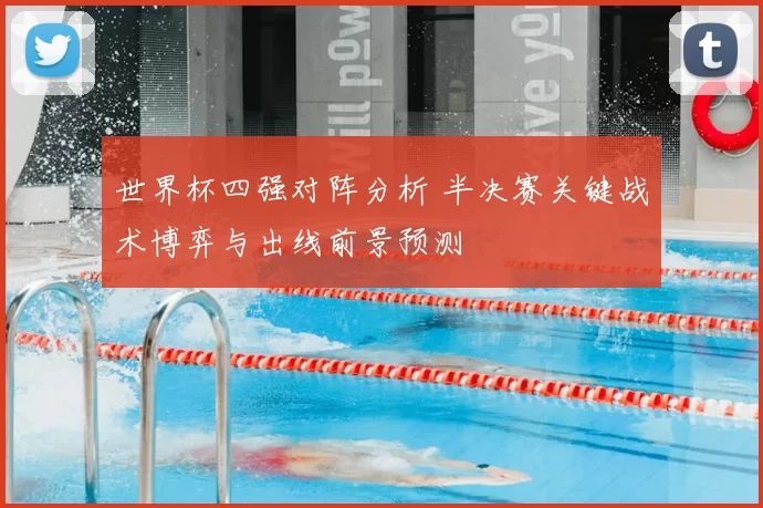 世界杯四强对阵分析 半决赛关键战术博弈与出线前景预测