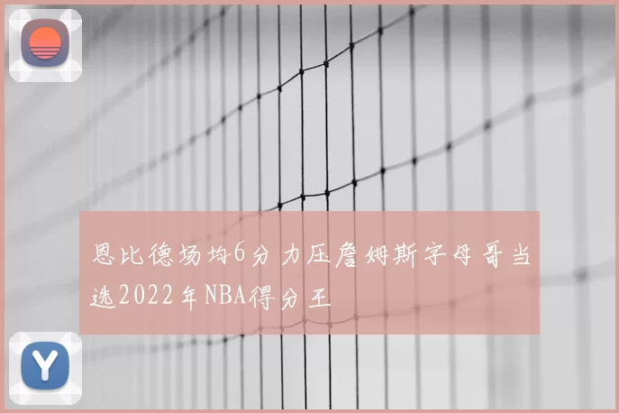 恩比德场均6分力压詹姆斯字母哥当选2022年NBA得分王