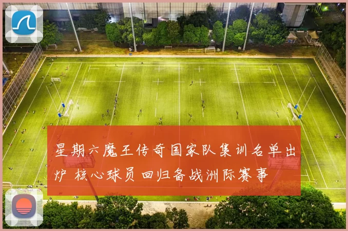 星期六魔王传奇国家队集训名单出炉 核心球员回归备战洲际赛事