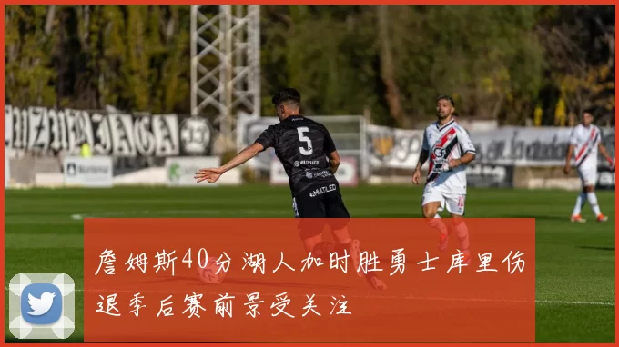 詹姆斯40分湖人加时胜勇士库里伤退季后赛前景受关注