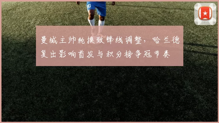 曼城主帅轮换致锋线调整,哈兰德复出影响首发与积分榜争冠节奏