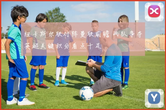 纽卡斯尔联对阵曼联前瞻 两队争夺英超关键积分看点十足