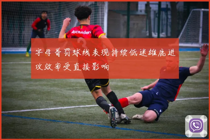 字母哥罚球线表现持续低迷雄鹿进攻效率受直接影响
