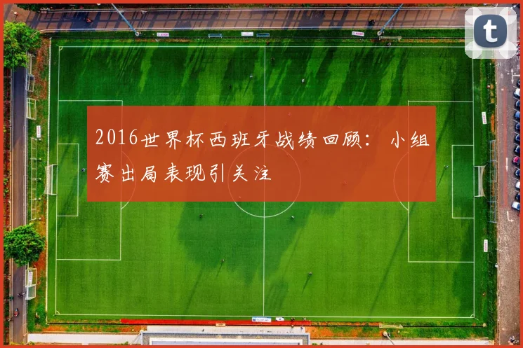 2016世界杯西班牙战绩回顾：小组赛出局表现引关注