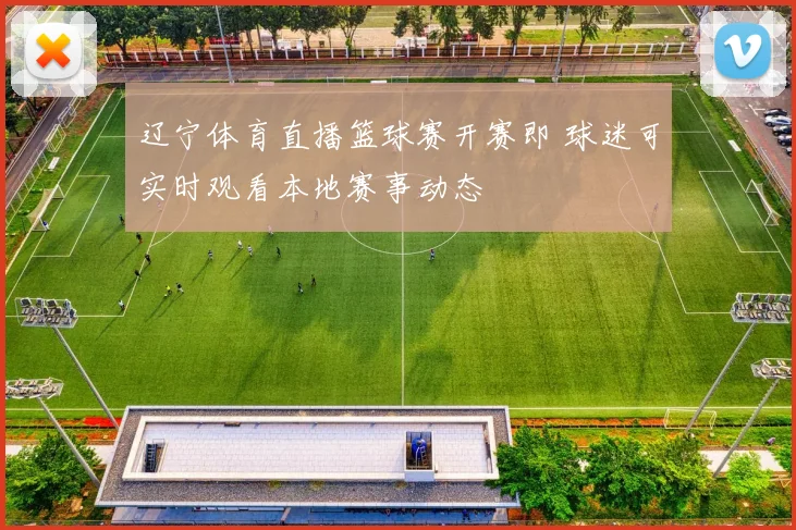 辽宁体育直播篮球赛开赛即 球迷可实时观看本地赛事动态