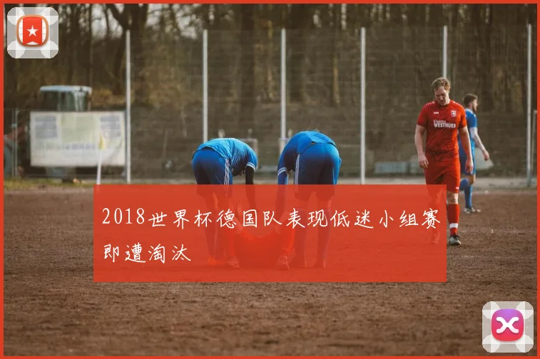 2018世界杯德国队表现低迷小组赛即遭淘汰