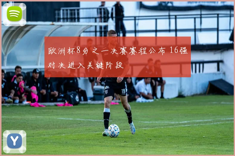欧洲杯8分之一决赛赛程公布 16强对决进入关键阶段