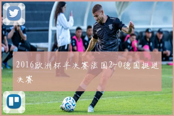 2016欧洲杯半决赛法国2-0德国挺进决赛