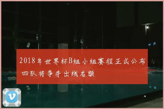 2018年世界杯B组小组赛程正式公布 四队将争夺出线名额