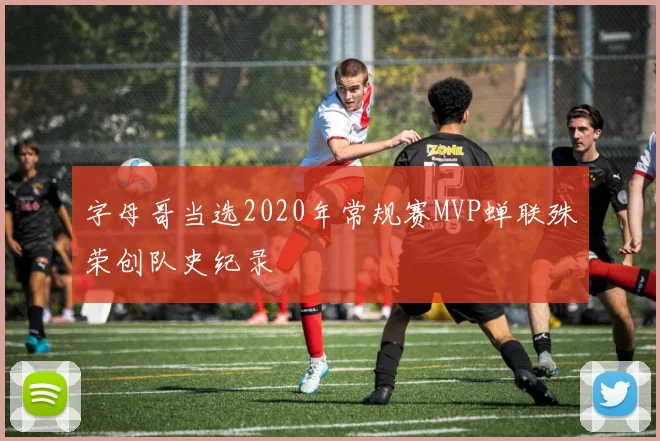 字母哥当选2020年常规赛MVP蝉联殊荣创队史纪录